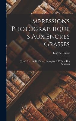 Impressions Photographiques Aux Encres Grasses: Trait Pratique De Photocollographie  L'Usage Des Amateurs - Trutat, Eugne