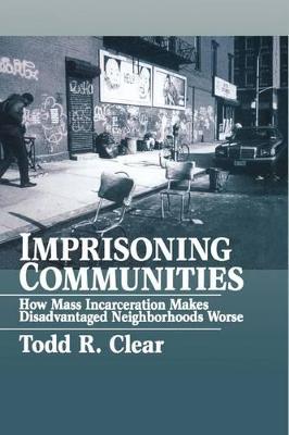 Imprisoning Communities: How Mass Incarceration Makes Disadvantaged Neighborhoods Worse - Clear, Todd R, Dr.
