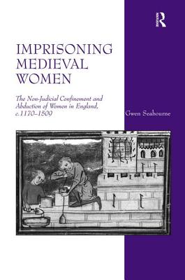 Imprisoning Medieval Women: The Non-Judicial Confinement and Abduction of Women in England, c.1170-1509 - Seabourne, Gwen