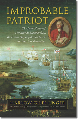 Improbable Patriot: The Secret History of Monsieur de Beaumarchais, the French Playwright Who Saved the American Revolution - Unger, Harlow Giles