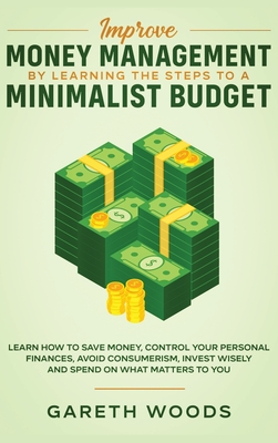 Improve Money Management by Learning the Steps to a Minimalist Budget: Learn How to Save Money, Control your Personal Finances, Avoid Consumerism, Invest Wisely and Spend on What Matters to You - Woods, Gareth