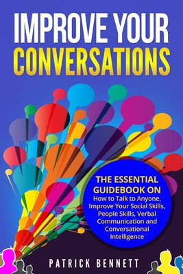 Improve Your Conversations: The Essential Guidebook on How to Talk to Anyone, Improve Your Social Skills, People Skills, Verbal Communication and Conversational Intelligence - Bennett, Patrick