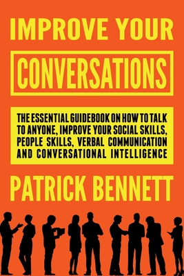 Improve Your Conversations: The Essential Guidebook on How to Talk to Anyone, Improve Your Social Skills, People Skills, Verbal Communication and Conversational Intelligence - Bennett, Patrick