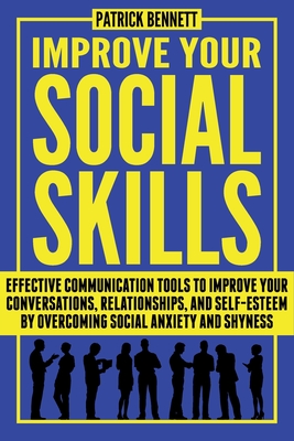 Improve Your Social Skills: Effective Communication Tools to Improve Your Conversations, Relationships, and Self-Esteem by Overcoming Social Anxiety and Shyness - Bennett, Patrick