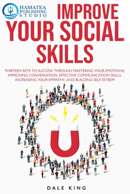 Improve Your Social Skills: Thirteen Keys to Success through Mastering your Emotions, Improving Conversation, Effective Communication Skills, Increasing your Empathy, and Building Self-Esteem - Publishing Studio, Hamatea (Editor), and King, Dale