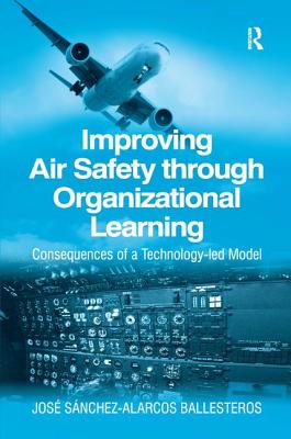 Improving Air Safety through Organizational Learning: Consequences of a Technology-led Model - Ballesteros, Jose Sanchez-Alarcos
