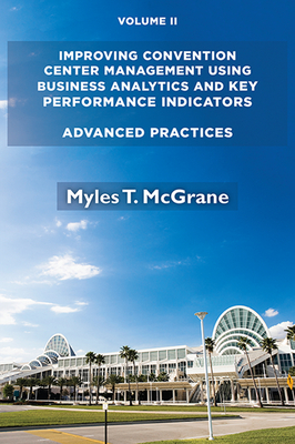 Improving Convention Center Management Using Business Analytics and Key Performance Indicators, Volume II: Advanced Practices - McGrane, Myles T