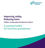 Improving safety, reducing harm: children, young people and domestic violence, a practical toolkit for front-line practitioners