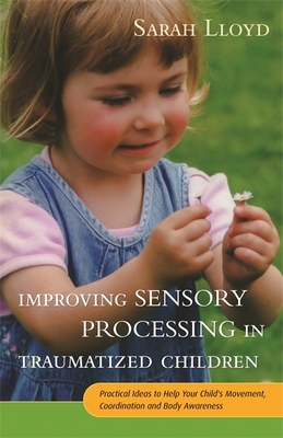 Improving Sensory Processing in Traumatized Children: Practical Ideas to Help Your Child's Movement, Coordination and Body Awareness - Lloyd, Sarah