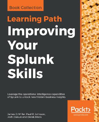 Improving Your Splunk Skills: Leverage the operational intelligence capabilities of Splunk to unlock new hidden business insights - Miller, James, and R. Johnson, Paul, and Diakun, Josh