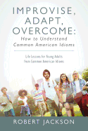 Improvise, Adapt, Overcome: How to Understand Common American Idioms: Life Lessons for Young Adults from Common American Idioms