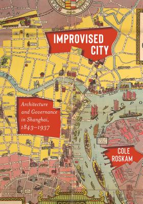 Improvised City: Architecture and Governance in Shanghai, 1843-1937 - Roskam, Cole