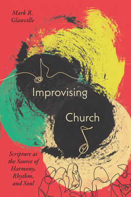 Improvising Church: Scripture as the Source of Harmony, Rhythm, and Soul - Glanville, Mark