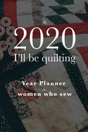 In 2020 I'll Be Quilting - Year Planner For Women Who Sew: Weekly Organizer For Quilters