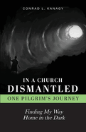 In a Church Dismantled-One Pilgrim's Journey: Finding My Way Home in the Dark