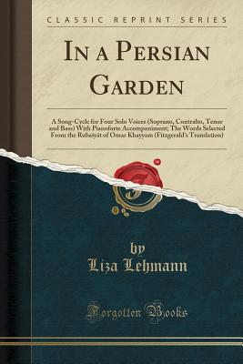 In a Persian Garden: A Song-Cycle for Four Solo Voices (Soprano, Contralto, Tenor and Bass) with Pianoforte Accompaniment; The Words Selected from the Rubaiyt of Omar Khayyam (Fitzgerald's Translation) (Classic Reprint) - Lehmann, Liza