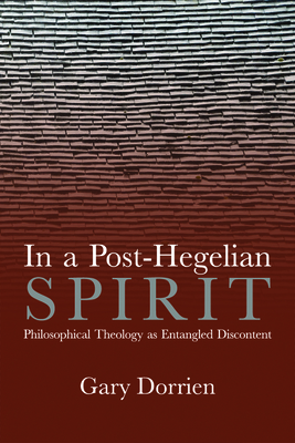 In a Post-Hegelian Spirit: Philosophical Theology as Idealistic Discontent - Dorrien, Gary