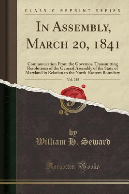 In Assembly, March 20, 1841, Vol. 215: Communication from the Governor, Transmitting Resolutions of the General Assembly of the State of Maryland in Relation to the North-Eastern Boundary (Classic Reprint) - Seward, William H