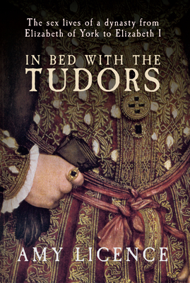 In Bed with the Tudors: The Sex Lives of a Dynasty from Elizabeth of York to Elizabeth I - Licence, Amy