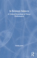 In Between Subjects: A Critical Genealogy of Queer Performance
