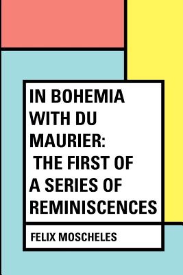 In Bohemia with Du Maurier: The First of a Series of Reminiscences - Moscheles, Felix