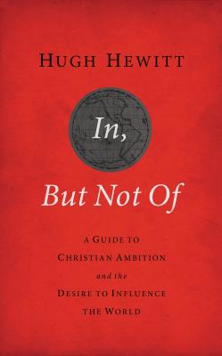 In, But Not of Revised and Updated: A Guide to Christian Ambition and the Desire to Influence the World - Hewitt, Hugh