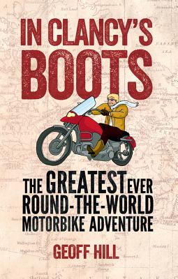 In Clancy's Boots: The Greatest Ever Round-The-World Motorbike Adventure - Hill, Geoff