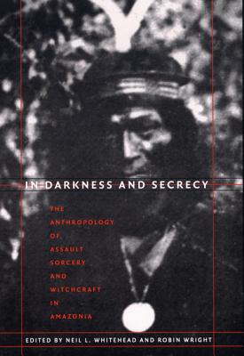 In Darkness and Secrecy: The Anthropology of Assault Sorcery and Witchcraft in Amazonia - Whitehead, Neil L (Editor), and Wright, Robin, MA (Editor)