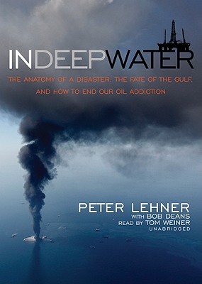 In Deep Water: The Anatomy of Disaster, the Fate of the Gulf, and How to End Our Oil Addiction - Lehner, Peter, and Deans, Bob (Contributions by), and Weiner, Tom (Read by)