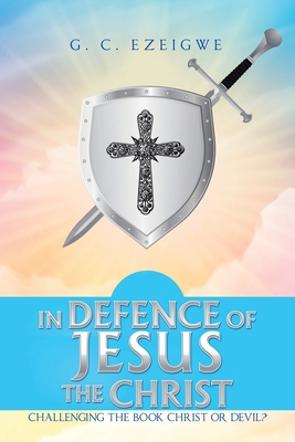 In Defence of Jesus the Christ: Challenging the Book Christ or Devil? - Ezeigwe, G C