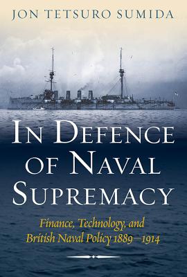 In Defence of Naval Supremacy: Finance, Technology, and British Naval Policy, 1889-1914 - Sumida, Jon Tetsuro, Professor