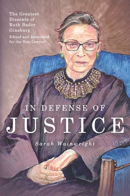 In Defense of Justice: The Greatest Dissents of Ruth Bader Ginsburg: Edited and Annotated for the Non-Lawyer - Neff, Abigail (Editor), and Wainwright, Sarah