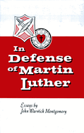 In Defense of Martin Luther: Essays by John Warwick Montgomery