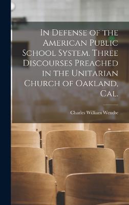 In Defense of the American Public School System. Three Discourses Preached in the Unitarian Church of Oakland, Cal. - Wendte, Charles William