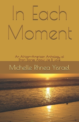 In Each Moment: An African-American Anthology of Short Stories About Life & Love - International, The Words Doctors (Editor), and Yisrael, Michelle Rhnea