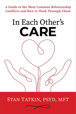 In Each Other's Care: A Guide to the Most Common Relationship Conflicts and How to Work Through Them - Tatkin, Stan, PsyD, Mft