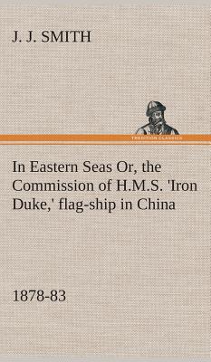 In Eastern Seas Or, the Commission of H.M.S. 'Iron Duke, ' flag-ship in China, 1878-83 - Smith, J J, Fr.