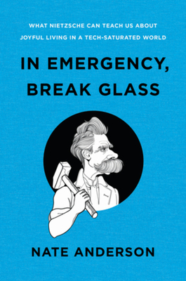 In Emergency, Break Glass: What Nietzsche Can Teach Us about Joyful Living in a Tech-Saturated World - Anderson, Nate