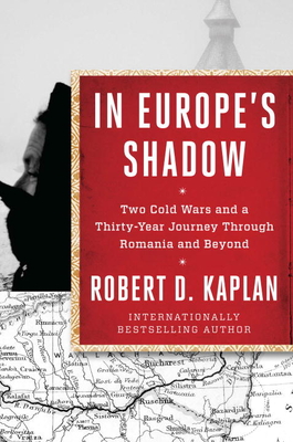 In Europe's Shadow: Two Cold Wars and a Thirty-Year Journey Through Romania and Beyond - Kaplan, Robert D.