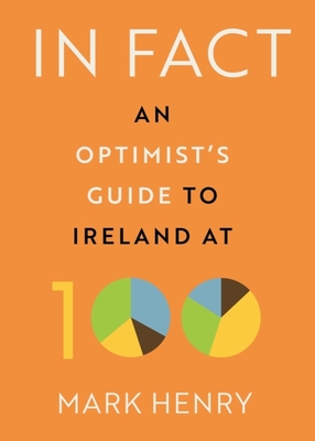 In Fact: An Optimist's Guide to Ireland at 100 - Henry, Mark