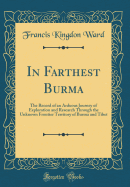 In Farthest Burma: The Record of an Arduous Journey of Exploration and Research Through the Unknown Frontier Territory of Burma and Tibet (Classic Reprint)