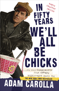 In Fifty Years We'll All Be Chicks: . . . and Other Complaints from an Angry Middle-Aged White Guy