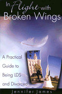In Flight With Broken Wings: a Guide to Being Lds and Divorced