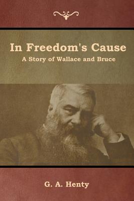 In Freedom's Cause: A Story of Wallace and Bruce - Henty, G a