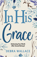 In His Grace: Embracing Your Worth After Sexual Betrayal