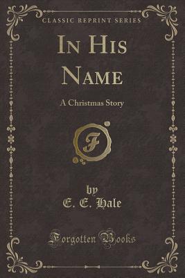 In His Name: A Christmas Story (Classic Reprint) - Hale, E E