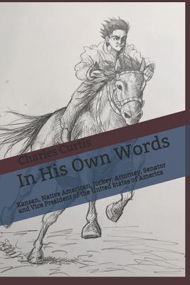 In His Own Words: Kansan, Native American, Orphan, Jockey, Entrepreneur, Attorney, Politician, Senator and Vice President of the United States of America - Frank, Kitty (Editor), and Curtis, Charles