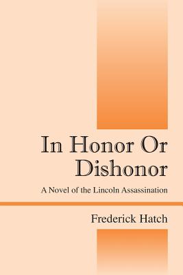 In Honor Or Dishonor: A Novel of the Lincoln Assassination - Hatch, Frederick