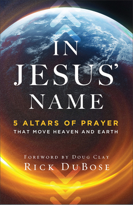 In Jesus' Name: 5 Altars of Prayer That Move Heaven and Earth - Dubose, Rick, and Clay, Doug (Foreword by)