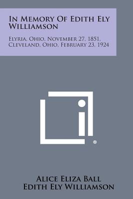 In Memory of Edith Ely Williamson: Elyria, Ohio, November 27, 1851, Cleveland, Ohio, February 23, 1924 - Ball, Alice Eliza (Editor)